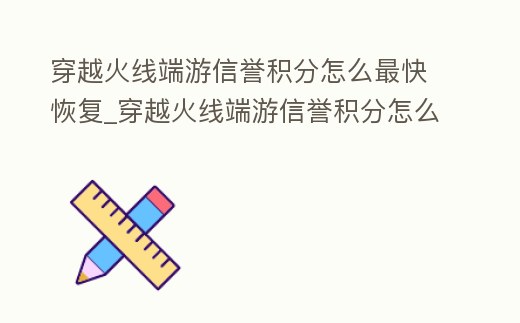 穿越火線端游信譽積分怎么最快恢復_穿越火線端游信譽積分怎么提高