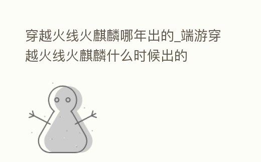 穿越火線火麒麟哪年出的_端游穿越火線火麒麟什么時候出的