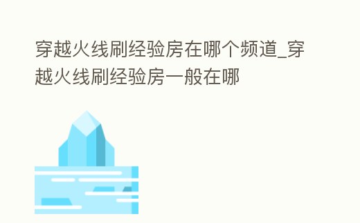 穿越火線(xiàn)刷經(jīng)驗(yàn)房在哪個(gè)頻道_穿越火線(xiàn)刷經(jīng)驗(yàn)房一般在哪