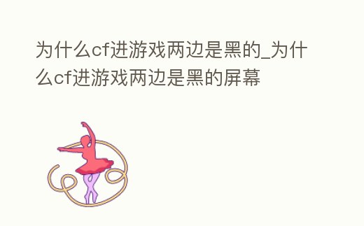為什么cf進游戲兩邊是黑的_為什么cf進游戲兩邊是黑的屏幕