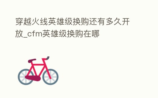 穿越火線英雄級換購還有多久開放_cfm英雄級換購在哪