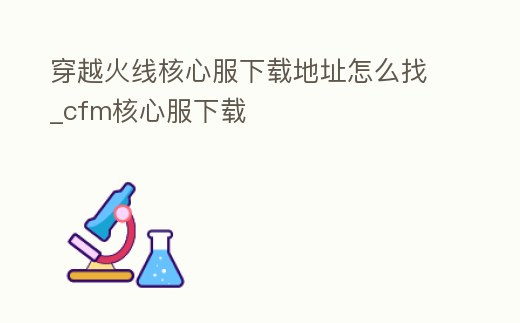 穿越火線核心服下載地址怎么找_cfm核心服下載