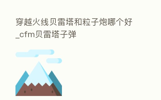 穿越火線貝雷塔和粒子炮哪個好_cfm貝雷塔子彈