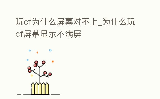 玩cf為什么屏幕對(duì)不上_為什么玩cf屏幕顯示不滿屏