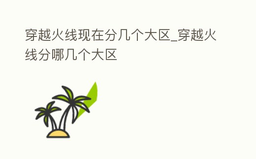 穿越火線現在分幾個大區_穿越火線分哪幾個大區