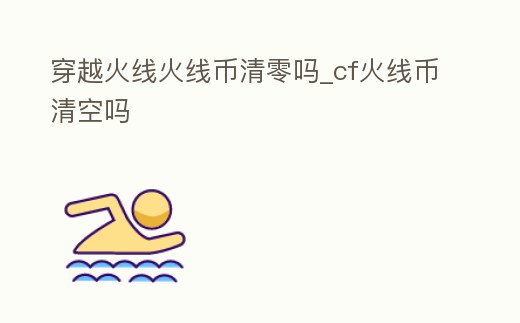 穿越火線火線幣清零嗎_cf火線幣清空嗎