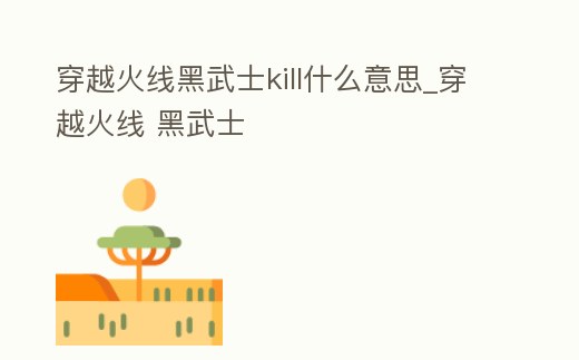 穿越火線黑武士kill什么意思_穿越火線 黑武士