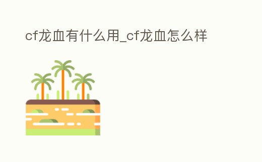 cf龍血有什么用_cf龍血怎么樣