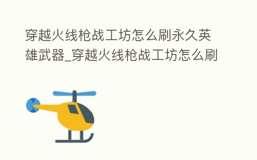 穿越火線槍戰工坊怎么刷永久英雄武器_穿越火線槍戰工坊怎么刷永久英雄武器皮膚