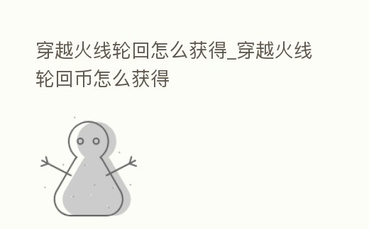 穿越火線輪回怎么獲得_穿越火線輪回幣怎么獲得