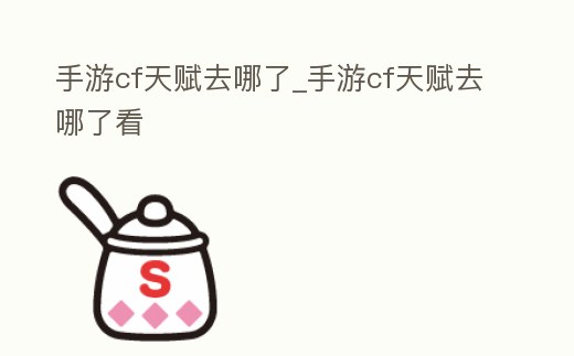 手游cf天賦去哪了_手游cf天賦去哪了看