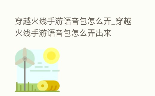 穿越火線手游語音包怎么弄_穿越火線手游語音包怎么弄出來