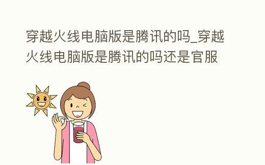 穿越火線電腦版是騰訊的嗎_穿越火線電腦版是騰訊的嗎還是官服