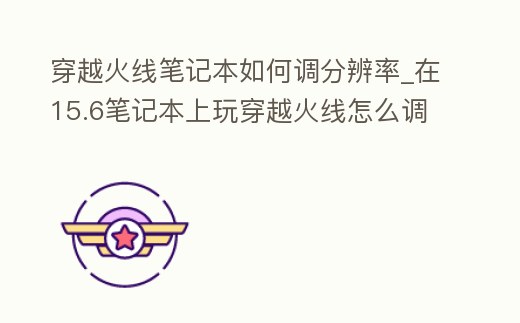 穿越火線筆記本如何調(diào)分辨率_在15.6筆記本上玩穿越火線怎么調(diào)分辨率