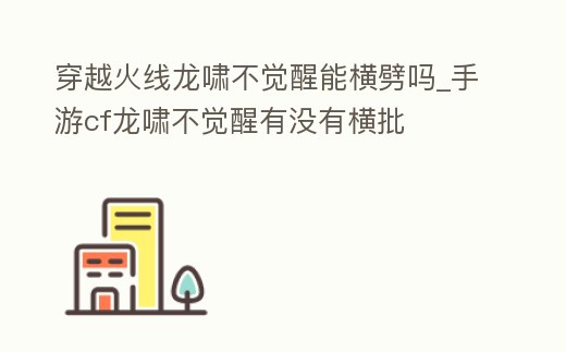 穿越火線龍嘯不覺醒能橫劈嗎_手游cf龍嘯不覺醒有沒有橫批