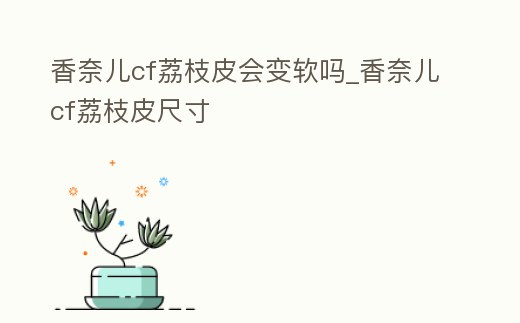 香奈兒cf荔枝皮會變軟嗎_香奈兒cf荔枝皮尺寸