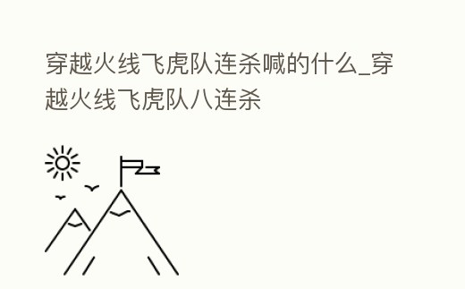 穿越火線飛虎隊連殺喊的什么_穿越火線飛虎隊八連殺