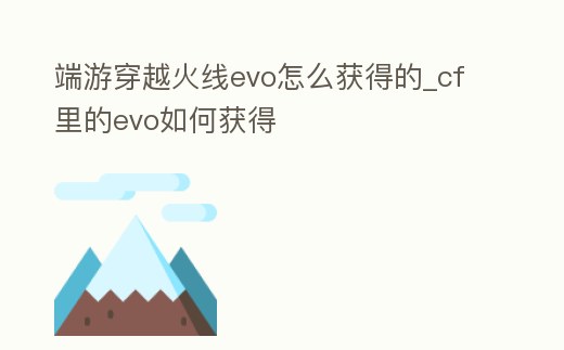 端游穿越火線evo怎么獲得的_cf里的evo如何獲得