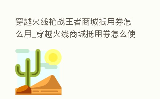 穿越火線槍戰(zhàn)王者商城抵用券怎么用_穿越火線商城抵用券怎么使用