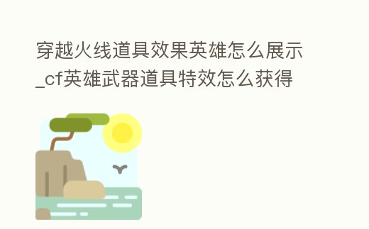 穿越火線道具效果英雄怎么展示_cf英雄武器道具特效怎么獲得