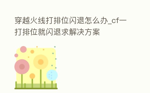 穿越火線打排位閃退怎么辦_cf一打排位就閃退求解決方案