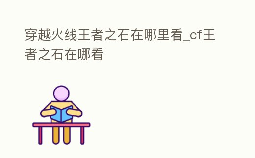 穿越火線王者之石在哪里看_cf王者之石在哪看