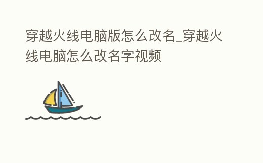 穿越火線電腦版怎么改名_穿越火線電腦怎么改名字視頻