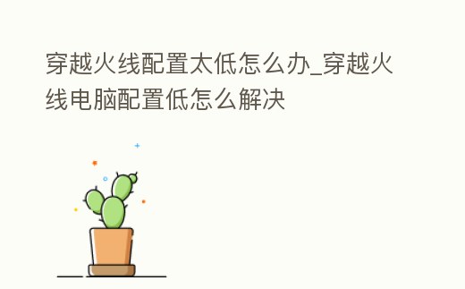 穿越火線配置太低怎么辦_穿越火線電腦配置低怎么解決