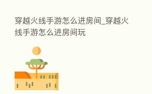 穿越火線手游怎么進房間_穿越火線手游怎么進房間玩