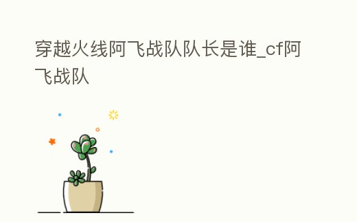 穿越火線阿飛戰隊隊長是誰_cf阿飛戰隊