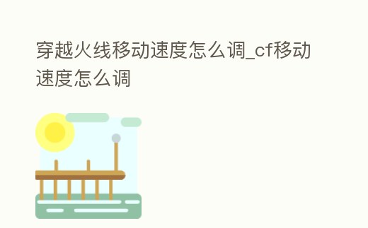 穿越火線移動速度怎么調_cf移動速度怎么調