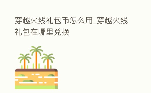穿越火線禮包幣怎么用_穿越火線禮包在哪里兌換