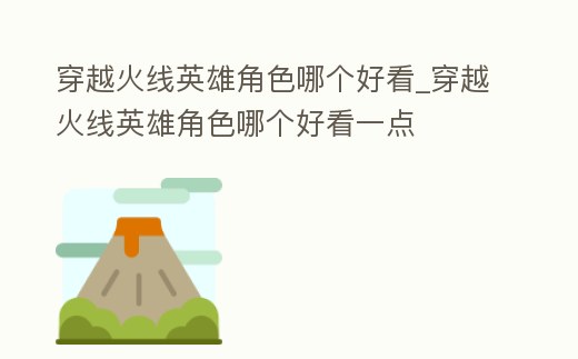 穿越火線英雄角色哪個(gè)好看_穿越火線英雄角色哪個(gè)好看一點(diǎn)