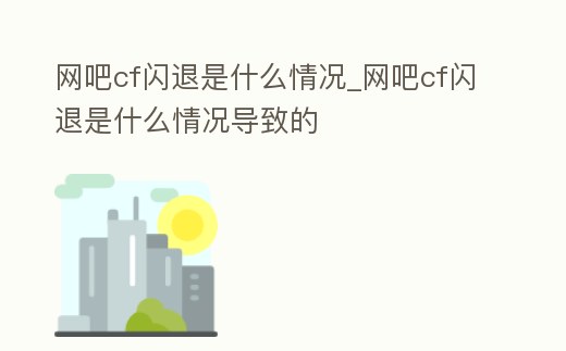 網(wǎng)吧cf閃退是什么情況_網(wǎng)吧cf閃退是什么情況導致的