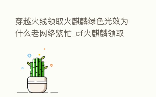 穿越火線領取火麒麟綠色光效為什么老網絡繁忙_cf火麒麟領取