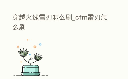 穿越火線雷刃怎么刷_cfm雷刃怎么刷