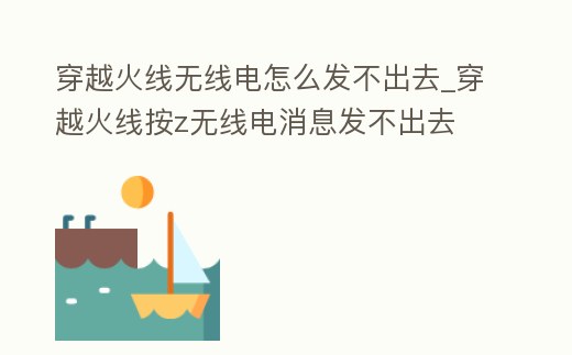 穿越火線無線電怎么發(fā)不出去_穿越火線按z無線電消息發(fā)不出去