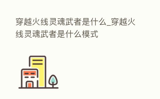 穿越火線靈魂武者是什么_穿越火線靈魂武者是什么模式