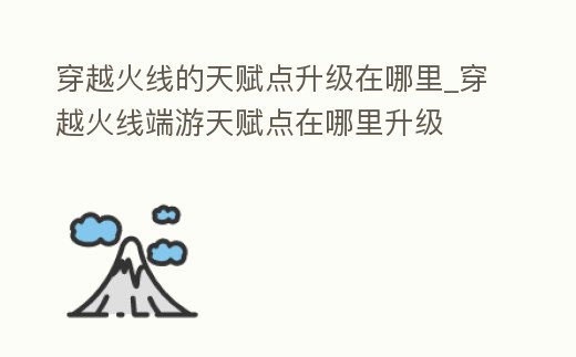 穿越火線的天賦點升級在哪里_穿越火線端游天賦點在哪里升級