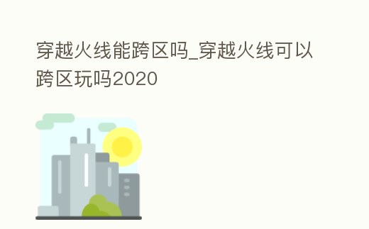 穿越火線能跨區嗎_穿越火線可以跨區玩嗎2020