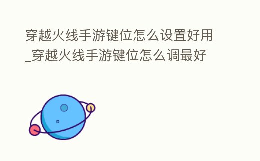 穿越火線手游鍵位怎么設置好用_穿越火線手游鍵位怎么調最好