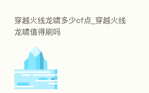 穿越火線龍嘯多少cf點(diǎn)_穿越火線龍嘯值得刷嗎