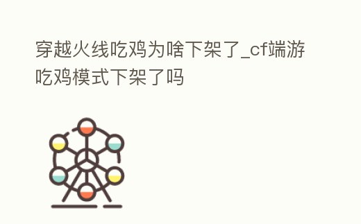 穿越火線吃雞為啥下架了_cf端游吃雞模式下架了嗎