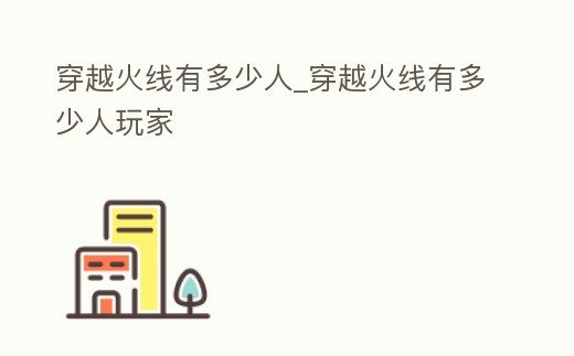 穿越火線有多少人_穿越火線有多少人玩家