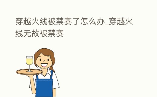 穿越火線被禁賽了怎么辦_穿越火線無故被禁賽