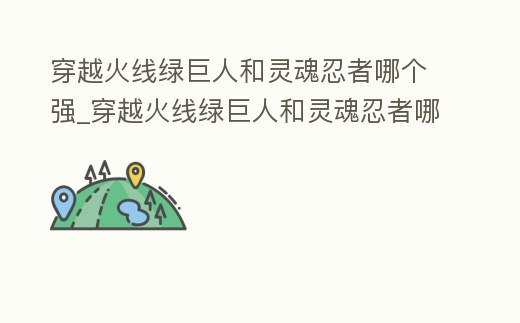 穿越火線綠巨人和靈魂忍者哪個強_穿越火線綠巨人和靈魂忍者哪個強度高