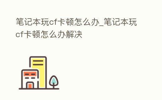 筆記本玩cf卡頓怎么辦_筆記本玩cf卡頓怎么辦解決