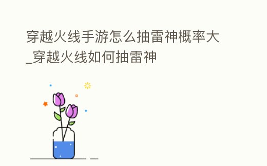 穿越火線手游怎么抽雷神概率大_穿越火線如何抽雷神