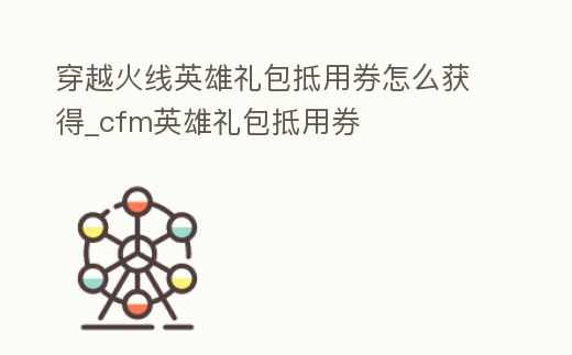 穿越火線英雄禮包抵用券怎么獲得_cfm英雄禮包抵用券