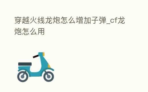 穿越火線龍炮怎么增加子彈_cf龍炮怎么用